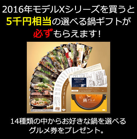 2016年モデルXシリーズを買うと5千円相当の選べる鍋ギフトが必ずもらえます。