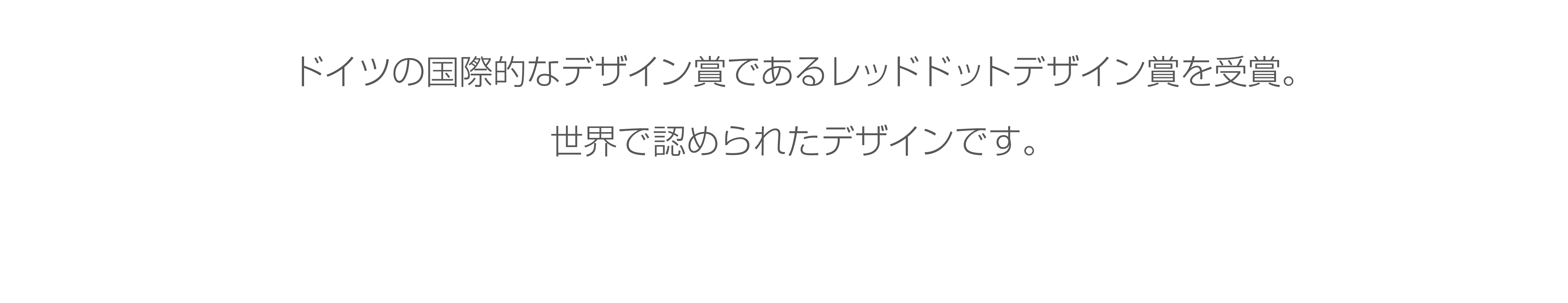 ドイツの国際的なデザイン賞であるレッドドットデザイン賞を受賞。世界で認められたデザインです。